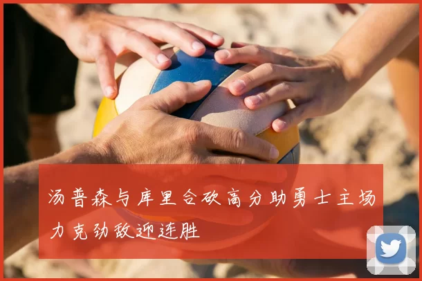 汤普森与库里合砍高分助勇士主场力克劲敌迎连胜