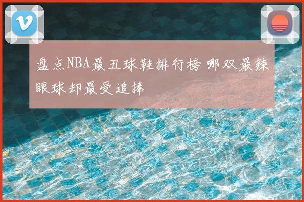 盘点NBA最丑球鞋排行榜 哪双最辣眼球却最受追捧