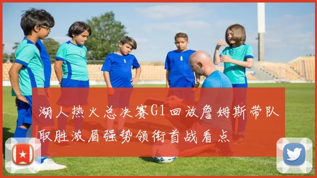 湖人热火总决赛G1回放詹姆斯带队取胜浓眉强势领衔首战看点