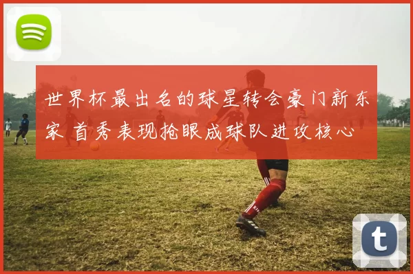 世界杯最出名的球星转会豪门新东家 首秀表现抢眼成球队进攻核心