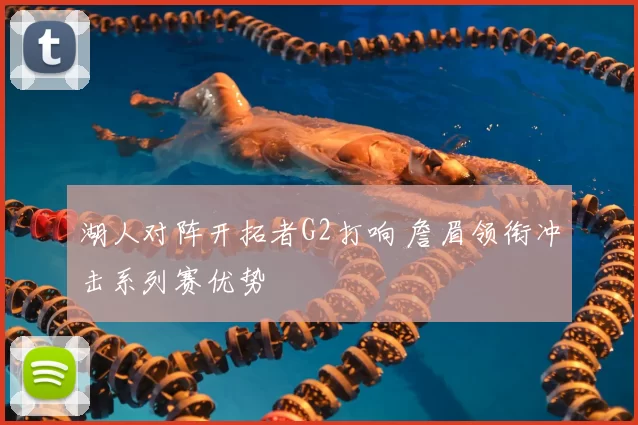 湖人对阵开拓者G2打响 詹眉领衔冲击系列赛优势