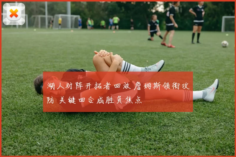 湖人对阵开拓者回放 詹姆斯领衔攻防 关键回合成胜负焦点