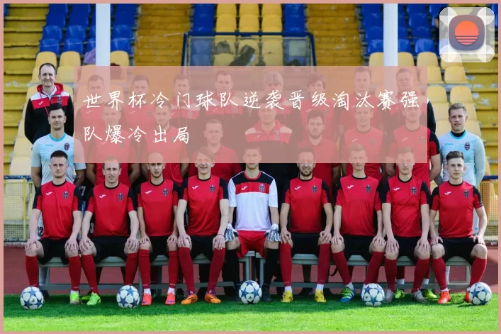 世界杯冷门球队逆袭晋级淘汰赛强队爆冷出局
