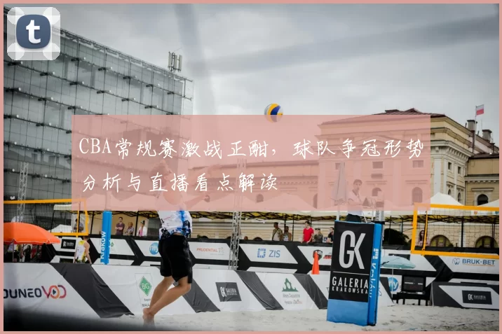 CBA常规赛激战正酣，球队争冠形势分析与直播看点解读