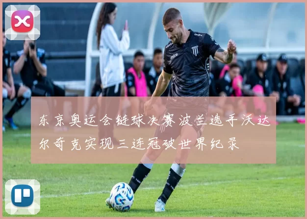 东京奥运会链球决赛波兰选手沃达尔奇克实现三连冠破世界纪录