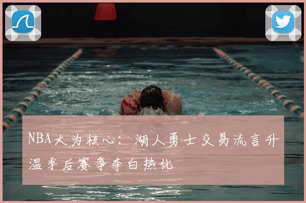 NBA大为核心：湖人勇士交易流言升温季后赛争夺白热化