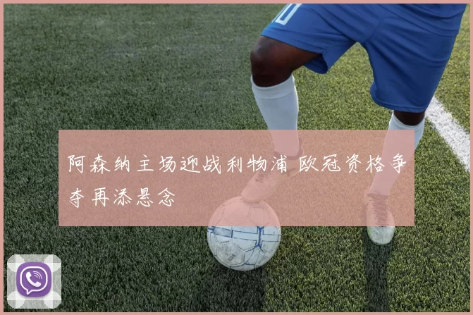 阿森纳主场迎战利物浦 欧冠资格争夺再添悬念