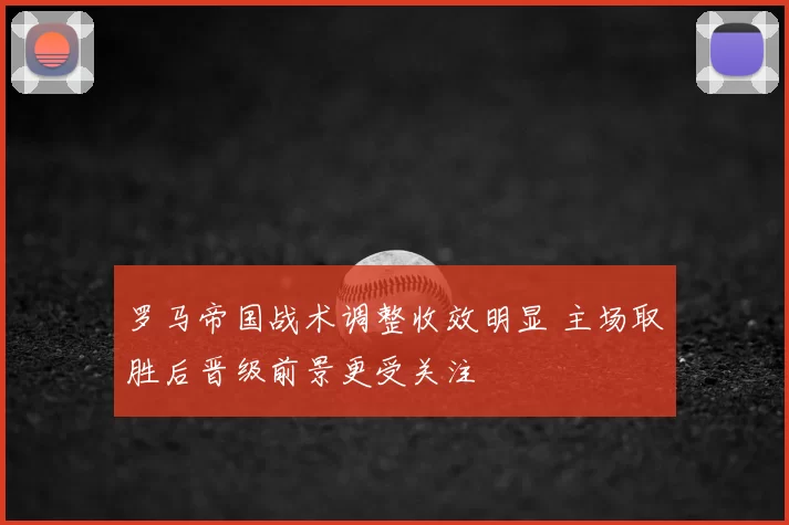 罗马帝国战术调整收效明显 主场取胜后晋级前景更受关注