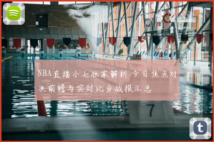 NBA直播小七独家解析 今日焦点对决前瞻与实时比分战报汇总