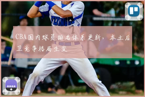 CBA国内球员排名体系更新，本土后卫竞争格局生变