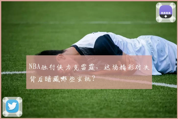 NBA独行侠力克雷霆，这场精彩对决背后暗藏哪些玄机？