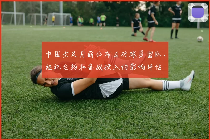 中国女足月薪公布后对球员留队、经纪合约和备战投入的影响评估