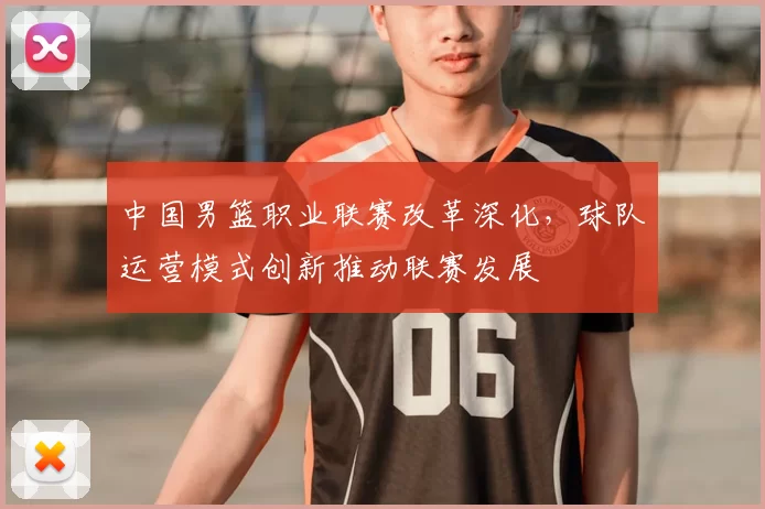 中国男篮职业联赛改革深化，球队运营模式创新推动联赛发展