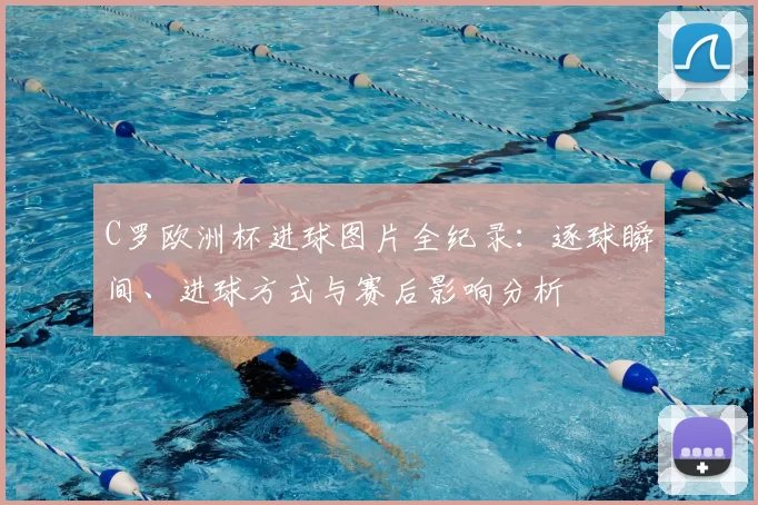 C罗欧洲杯进球图片全纪录：逐球瞬间、进球方式与赛后影响分析