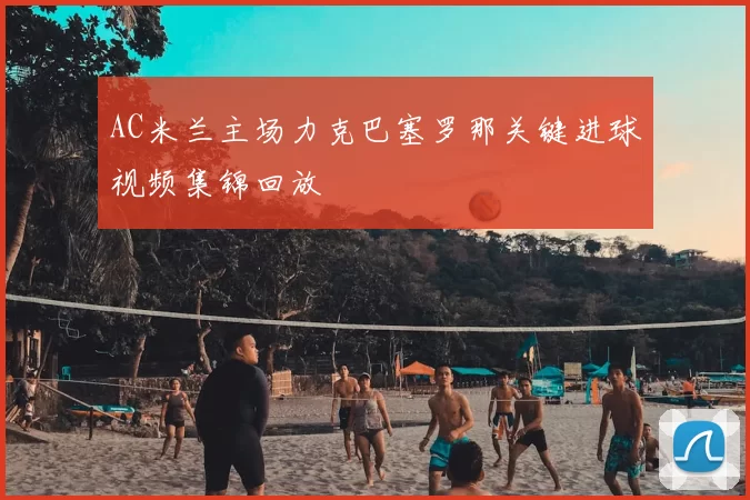 AC米兰主场力克巴塞罗那关键进球视频集锦回放