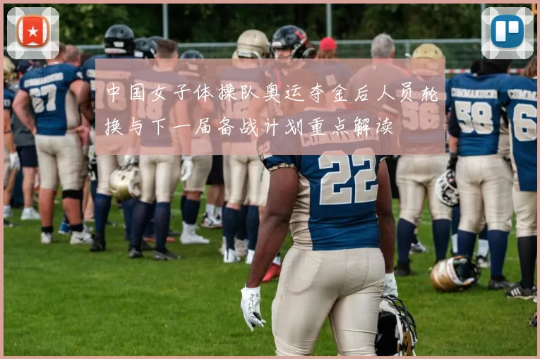 中国女子体操队奥运夺金后人员轮换与下一届备战计划重点解读