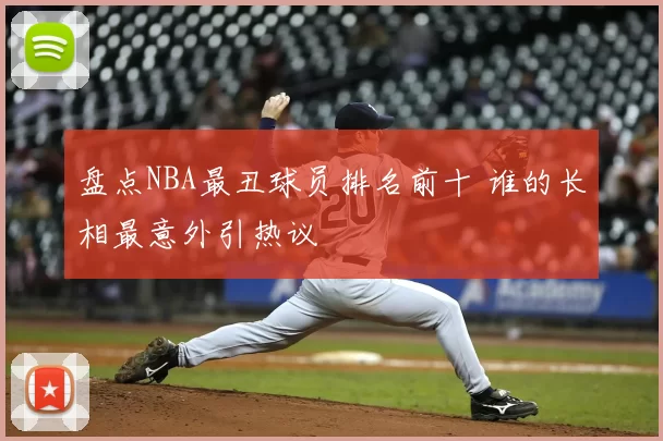 盘点NBA最丑球员排名前十 谁的长相最意外引热议