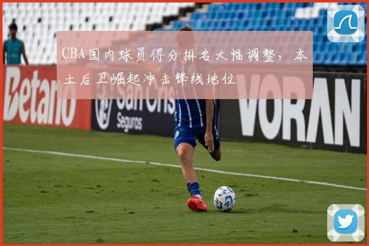 CBA国内球员得分排名大幅调整，本土后卫崛起冲击锋线地位