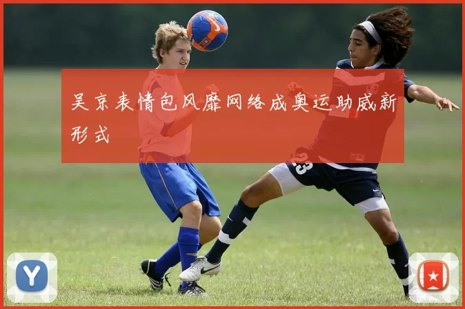 吴京表情包风靡网络成奥运助威新形式