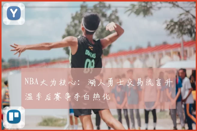 NBA大为核心：湖人勇士交易流言升温季后赛争夺白热化