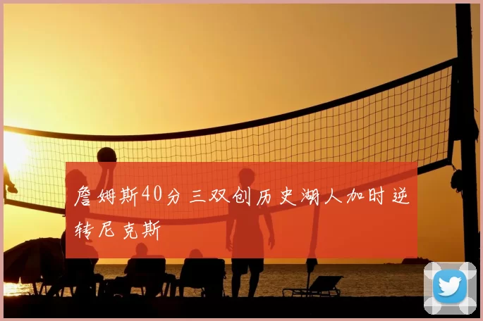 詹姆斯40分三双创历史湖人加时逆转尼克斯