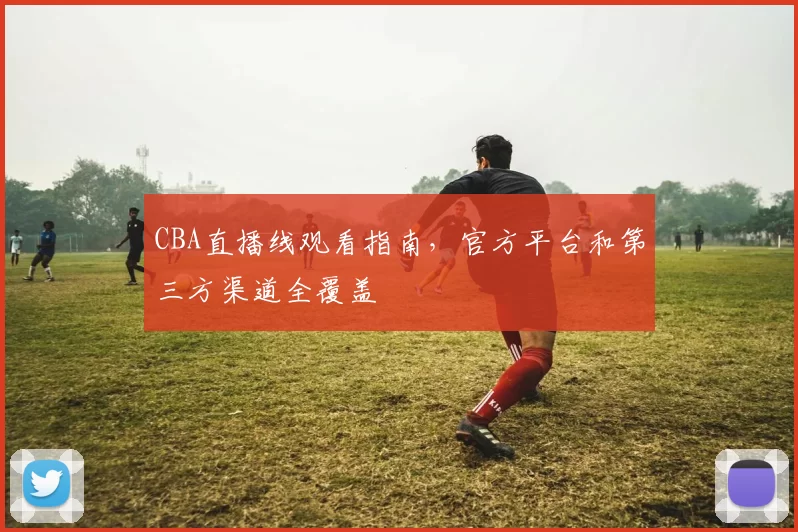 CBA直播线观看指南，官方平台和第三方渠道全覆盖