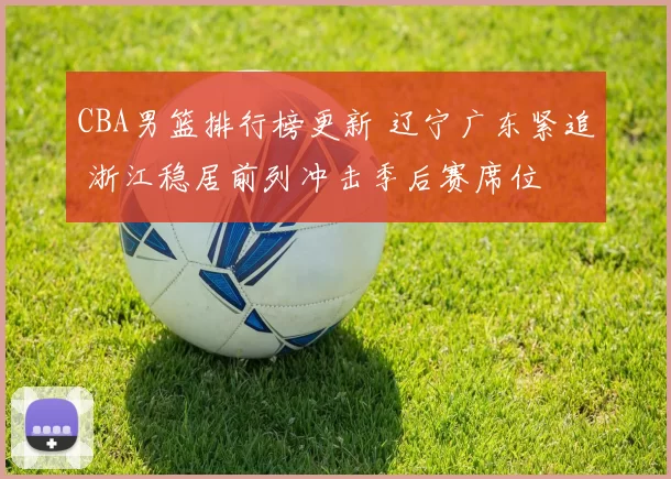 CBA男篮排行榜更新 辽宁广东紧追 浙江稳居前列冲击季后赛席位