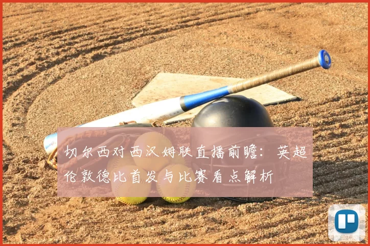 切尔西对西汉姆联直播前瞻：英超伦敦德比首发与比赛看点解析