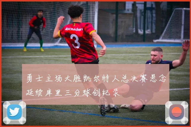 勇士主场大胜凯尔特人总决赛悬念延续库里三分球创纪录