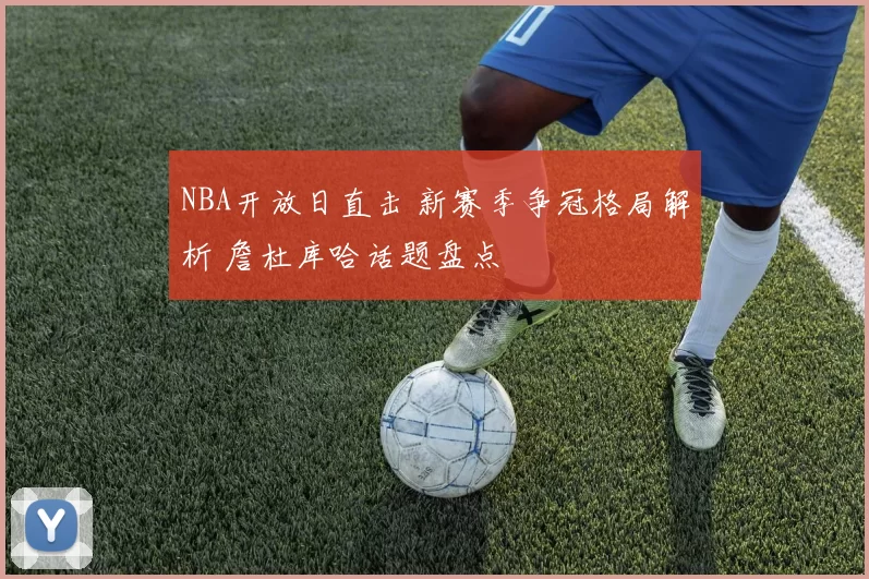 NBA开放日直击 新赛季争冠格局解析 詹杜库哈话题盘点