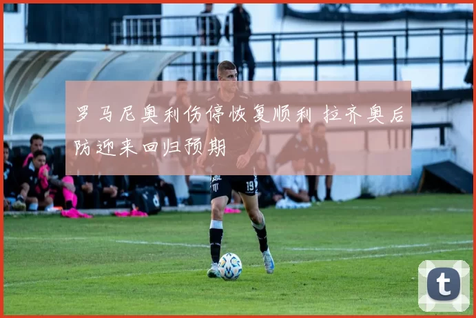 罗马尼奥利伤停恢复顺利 拉齐奥后防迎来回归预期