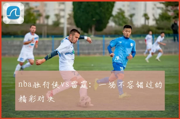 nba独行侠vs雷霆：一场不容错过的精彩对决