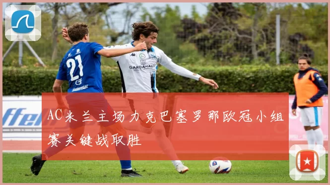 AC米兰主场力克巴塞罗那欧冠小组赛关键战取胜