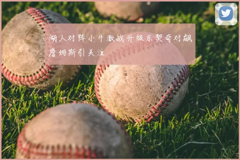 湖人对阵小牛激战升级东契奇对飙詹姆斯引关注