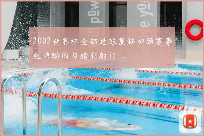 2002世界杯全部进球集锦回顾赛事经典瞬间与精彩射门_1