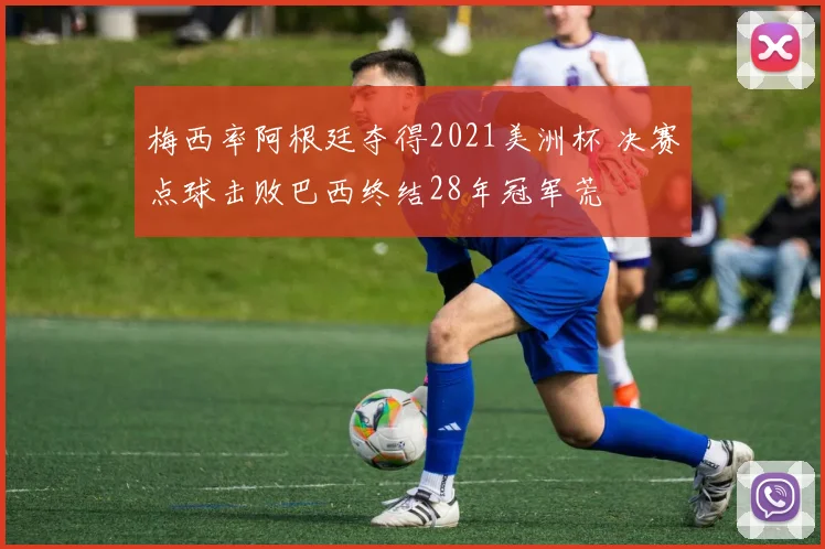 梅西率阿根廷夺得2021美洲杯 决赛点球击败巴西终结28年冠军荒