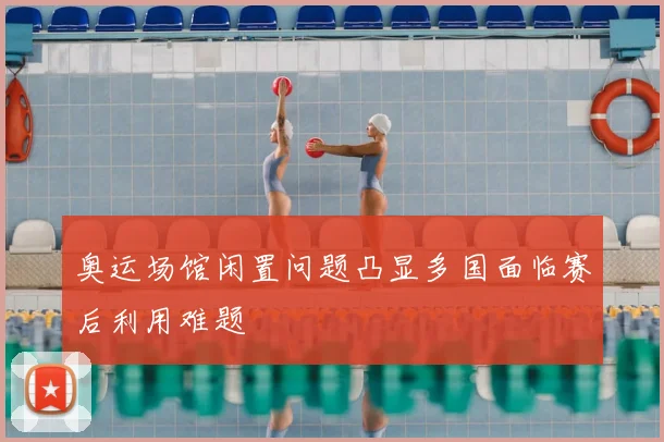 奥运场馆闲置问题凸显多国面临赛后利用难题