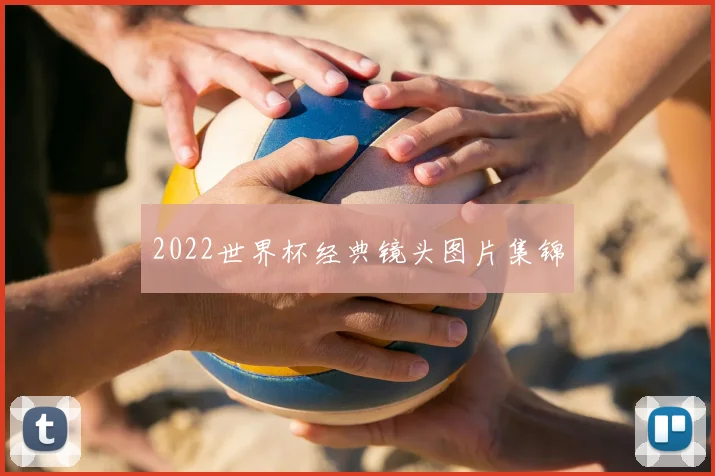 2022世界杯经典镜头图片集锦