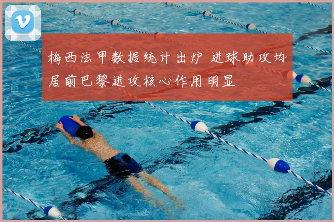 梅西法甲数据统计出炉 进球助攻均居前巴黎进攻核心作用明显