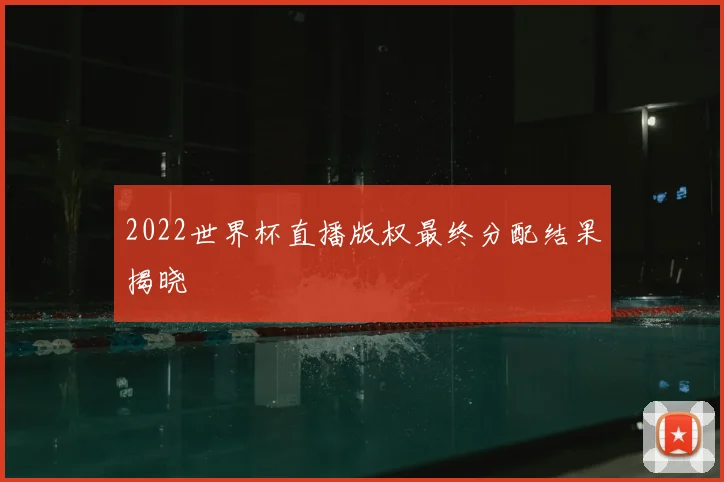 2022世界杯直播版权最终分配结果揭晓