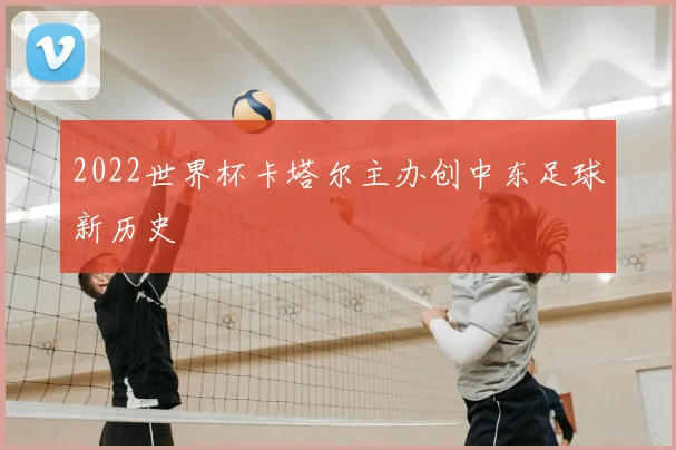 2022世界杯卡塔尔主办创中东足球新历史