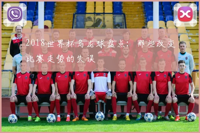 2018世界杯乌龙球盘点:那些改变比赛走势的失误