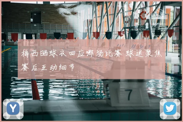 梅西晒球衣回应哪场比赛 球迷聚焦赛后互动细节