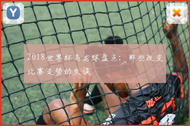 2018世界杯乌龙球盘点:那些改变比赛走势的失误