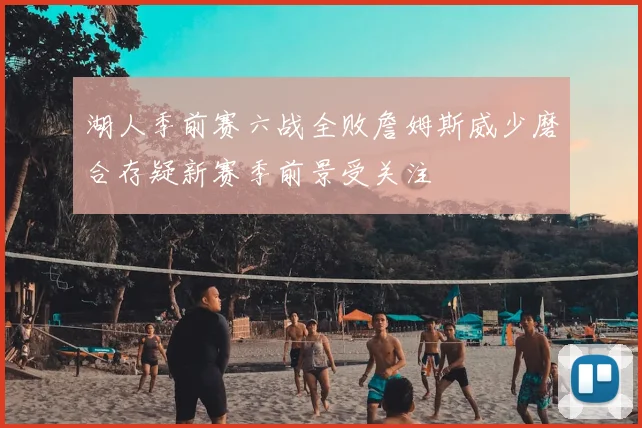 湖人季前赛六战全败詹姆斯威少磨合存疑新赛季前景受关注