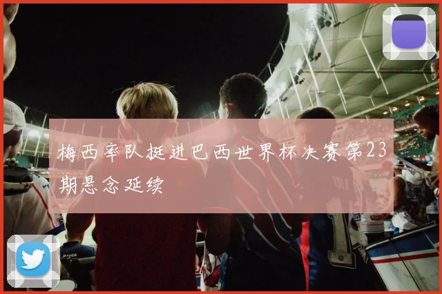 梅西率队挺进巴西世界杯决赛第23期悬念延续